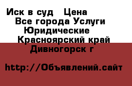 Иск в суд › Цена ­ 1 500 - Все города Услуги » Юридические   . Красноярский край,Дивногорск г.